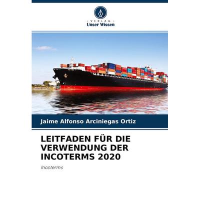 Leitfaden für die Verwendung der Incoterms 2020, Taschenbuch von Jaime Alfonso Arciniegas Ortiz, Verlag Unser Wissen, 978-620-4-40763-0