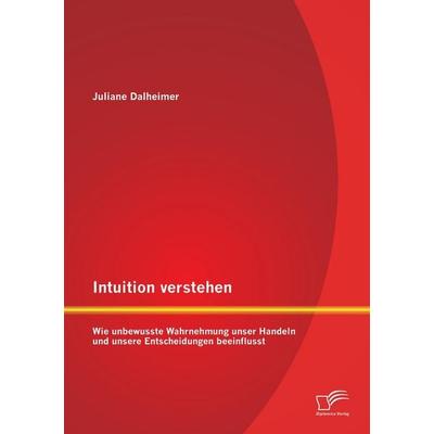 Intuition verstehen: Wie unbewusste Wahrnehmung unser Handeln und unsere Entscheidungen beeinflusst, Taschenbuch von Juliane Dalheimer, Diplomica