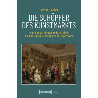 Die Schöpfer des Kunstmarkts, Taschenbuch von Harriet Häussler, Transcript, 978-3-8376-6452-2