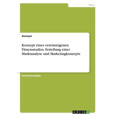 Konzept eines vereinseigenen Fitnessstudios. Erstellung einer Marktanalyse und Marketingkonzepts, Taschenbuch von Anonymous, GRIN, 978-3-346-28216-3