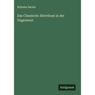 Das Classische Alterthum in der Gegenwart, Gebundene Ausgabe von Wilhelm Herbst, Antigonos Verlag, 978-3-563-59922-8