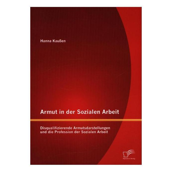 Diplomica Armut in der Sozialen Arbeit: Disqualifizierende Armutsdarstellungen und die Profession der Sozialen (Deutsch, Softcover, Hanna Kaussen) (55578229)