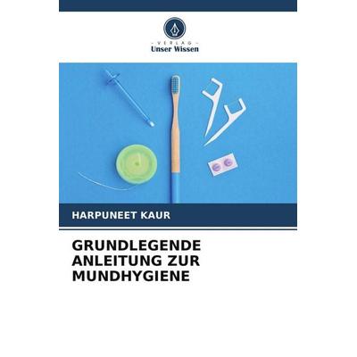 GRUNDLEGENDE ANLEITUNG ZUR MUNDHYGIENE, Taschenbuch von Harpuneet Kaur, Verlag Unser Wissen, 978-620-5-24168-4