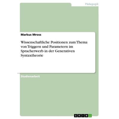 Wissenschaftliche Positionen zum Thema von Triggern und Parametern im Spracherwerb in der Generativen Syntaxtheorie, Taschenbuch von Markus Mross,
