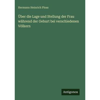 Über die Lage und Stellung der Frau während der Geburt bei verschiedenen Völkern, Gebundene Ausgabe von Hermann Heinrich Ploss, Antigonos Verlag,