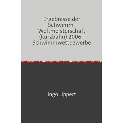 Sportstatistik / Ergebnisse der Schwimm-Weltmeisterschaft (Kurzbahn) 2006 - Schwimmwettbewerbe, Taschenbuch von Ingo Lippert, Epubli,