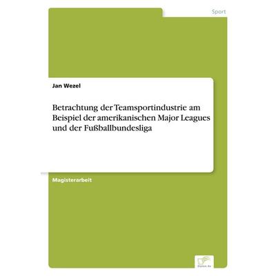 Betrachtung der Teamsportindustrie am Beispiel der amerikanischen Major Leagues und der Fußballbundesliga, Taschenbuch von Jan Wezel, GRIN,