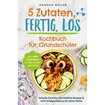 5 Zutaten, fertig, los: Das Kochbuch für Grundschüler - Schnelle Gerichte, übersichtliche Rezepte & echte Erfolgserlebnisse für kleine Köche,