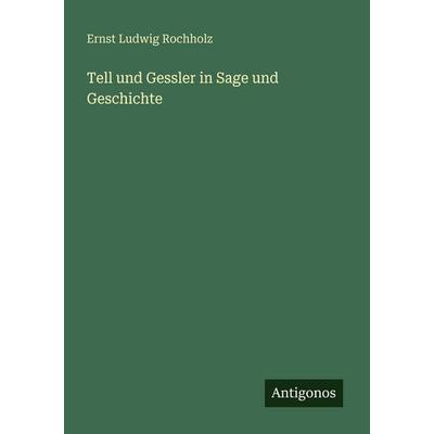 Tell und Gessler in Sage und Geschichte, Taschenbuch von Ernst Ludwig Rochholz, Antigonos Verlag, 978-3-386-41734-1