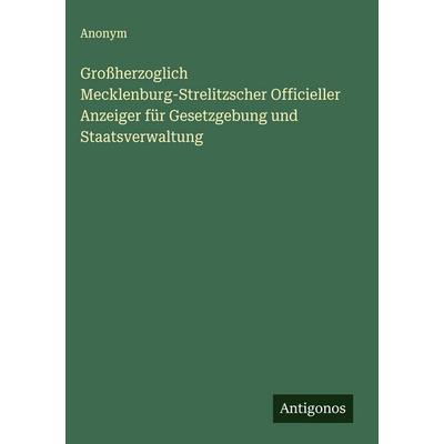 Großherzoglich Mecklenburg-Strelitzscher Officieller Anzeiger für Gesetzgebung und Staatsverwaltung, Gebundene Ausgabe von Anonym, Antigonos Verlag,