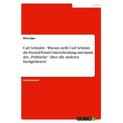 Carl Schmittt - Warum stellt Carl Schmitt die Freund-Feind-Unterscheidung und damit das 'Politische' über alle anderen Sachgebieten?, Taschenbuch von