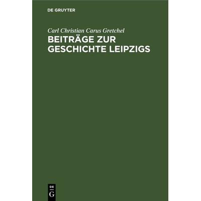 Beiträge zur Geschichte Leipzigs, Gebundene Ausgabe von Carl Christian Carus Gretchel, De Gruyter, 978-3-11-262397-8