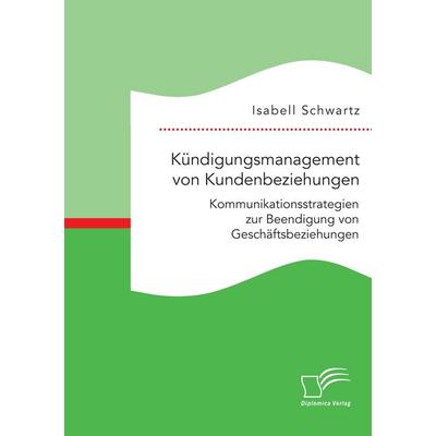 Kündigungsmanagement von Kundenbeziehungen: Kommunikationsstrategien zur Beendigung von Geschäftsbeziehungen, Taschenbuch von Isabell Schwartz,