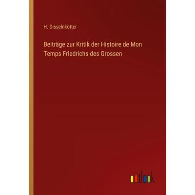 Beiträge zur Kritik der Histoire de Mon Temps Friedrichs des Grossen, Taschenbuch von H. Disselnkötter, Outlook, 978-3-368-53521-6