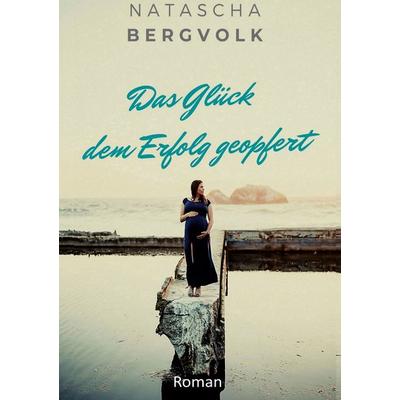 Das Glück dem Erfolg geopfert, Gebundene Ausgabe von Natascha Bergvolk, BoD – Books on Demand, 978-3-7526-0666-9