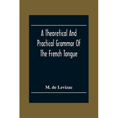A Theoretical And Practical Grammar Of The French Tongue; In Which The Present Usage Is Displayed, Agreeably To The Decision Of The French Academy,
