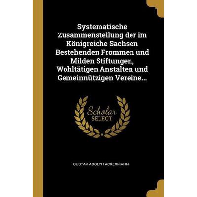 Systematische Zusammenstellung der im Königreiche Sachsen Bestehenden Frommen und Milden Stiftungen, Wohltätigen Anstalten und Gemeinnützigen