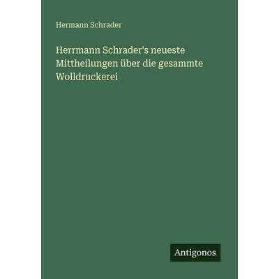 Herrmann Schrader's neueste Mittheilungen über die gesammte Wolldruckerei, Taschenbuch von Hermann Schrader, Antigonos Verlag, 978-3-563-65424-8