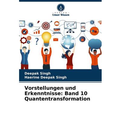 Vorstellungen und Erkenntnisse: Band 10 Quantentransformation, Taschenbuch von Deepak Singh,Haerine Deepak Singh, Verlag Unser Wissen,