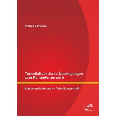 Technikdidaktische Überlegungen zum Kompetenzerwerb: Kompetenzförderung im Technikunterricht?, Taschenbuch von Philipp Schwarze, Diplomica Verlag