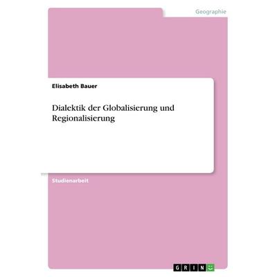 Dialektik der Globalisierung und Regionalisierung, Taschenbuch von Elisabeth Bauer, GRIN, 978-3-668-49853-2