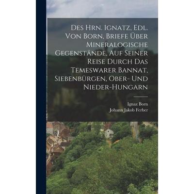 Des Hrn. Ignatz, Edl. Von Born, Briefe Über Mineralogische Gegenstände, Auf Seiner Reise Durch Das Temeswarer Bannat, Siebenbürgen, Ober- Und
