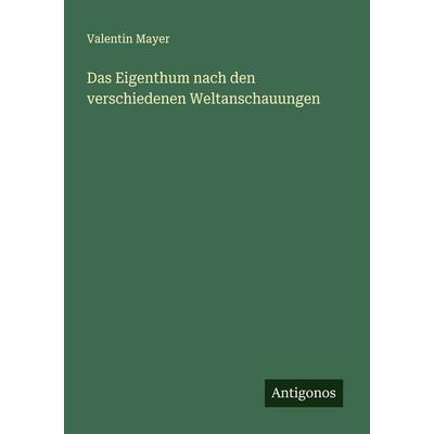 Das Eigenthum nach den verschiedenen Weltanschauungen, Taschenbuch von Valentin Mayer, Antigonos Verlag, 978-3-563-14348-3
