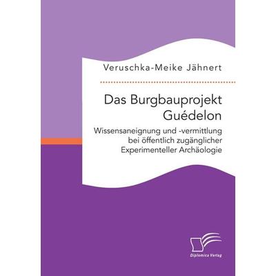 Das Burgbauprojekt Guédelon: Wissensaneignung und -vermittlung bei öffentlich zugänglicher Experimenteller Archäologie, Taschenbuch von