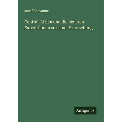 Central-Afrika und die neueren Expeditionen zu seiner Erforschung, Taschenbuch von Josef Chavanne, Antigonos Verlag, 978-3-386-40272-9