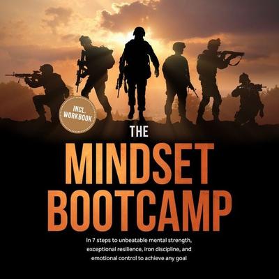 The Mindset Bootcamp: In 7 steps to unbeatable mental strength, exceptional resilience, iron discipline, and emotional control to achieve any goal -
