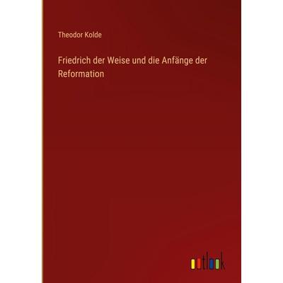 Friedrich der Weise und die Anfänge der Reformation, Gebundene Ausgabe von Theodor Kolde, Outlook, 978-3-368-39455-4