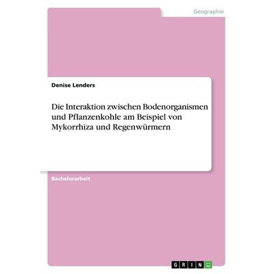 Die Interaktion zwischen Bodenorganismen und Pflanzenkohle am Beispiel von Mykorrhiza und Regenwürmern, Taschenbuch von Denise Lenders, GRIN,