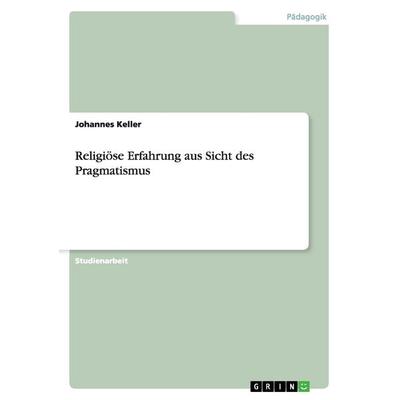 Religiöse Erfahrung aus Sicht des Pragmatismus, Taschenbuch von Johannes Keller, GRIN, 978-3-640-98456-5