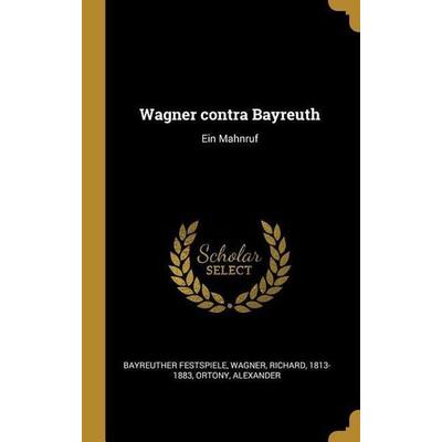 Wagner Contra Bayreuth: Ein Mahnruf, Gebundene Ausgabe von Bayreuther Festspiele,Richard Wagner,Alexander Ortony, Creative Media Partners, LLC,