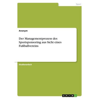 Der Managementprozess des Sportsponsoring aus Sicht eines Fußballvereins, Taschenbuch von Anonymous, GRIN, 978-3-346-40700-9
