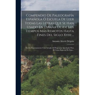 Compendio De Paleografía Española Ó Escuela De Leer Todas Las Letras Que Se Han Usado En España Desde Los Tiempos Más Remotos Hasta Fines Del Siglo