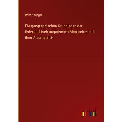 Die geographischen Grundlagen der österreichisch-ungarischen Monarchie und ihrer Außenpolitik, Gebundene Ausgabe von Robert Sieger, Outlook,