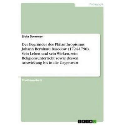Der Begründer des Philanthropismus Johann Bernhard Basedow (1724-1790). Sein Leben und sein Wirken, sein Religionsunterricht sowie dessen Auswirkung