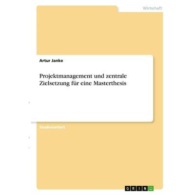 Projektmanagement und zentrale Zielsetzung für eine Masterthesis, Taschenbuch von Artur Janke, GRIN, 978-3-346-40898-3