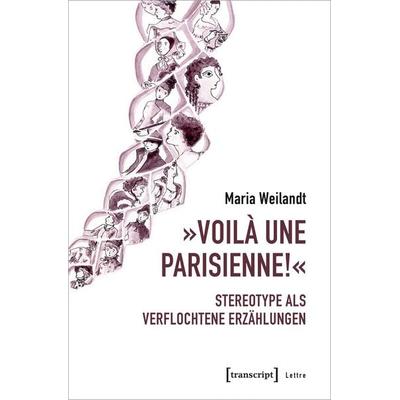 »Voilà une Parisienne!« – Stereotype als verflochtene Erzählungen, Taschenbuch von Maria Weilandt, Transcript, 978-3-8376-6183-5