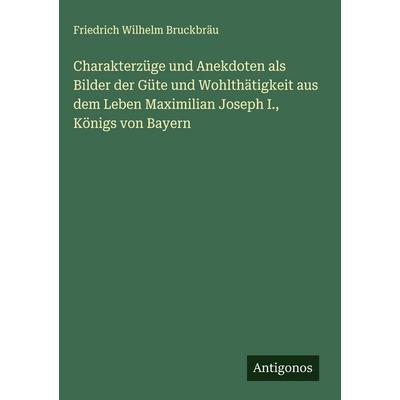 Charakterzüge und Anekdoten als Bilder der Güte und Wohlthätigkeit aus dem Leben Maximilian Joseph I., Königs von Bayern, Gebundene Ausgabe von