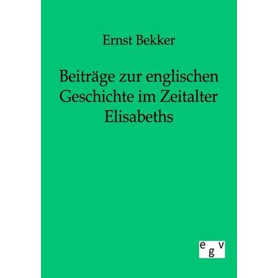 Beiträge zur englischen Geschichte im Zeitalter Elisabeths, Taschenbuch von Ernst Bekker, Europäischer Geschichtsverlag, 978-3-86382-152-4