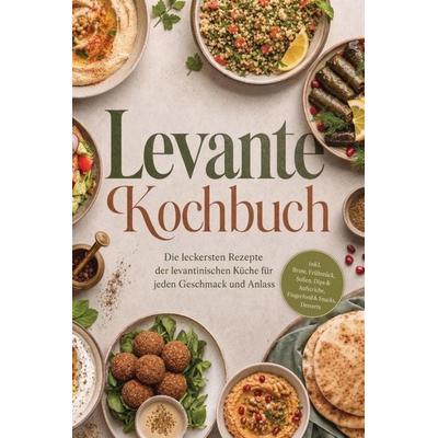 Levante Kochbuch: Die leckersten Rezepte der levantinischen Küche für jeden Geschmack und Anlass - inkl. Brote, Frühstück, Soßen, Dips & Aufstriche,