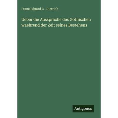 Ueber die Aussprache des Gothischen waehrend der Zeit seines Bestehens, Gebundene Ausgabe von Franz Eduard C. . Dietrich, Antigonos Verlag,