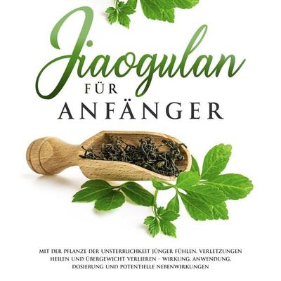 Jiaogulan für Anfänger: Mit der Pflanze der Unsterblichkeit jünger fühlen, Verletzungen heilen und Übergewicht verlieren - Wirkung, Anwendung,