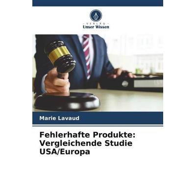 Fehlerhafte Produkte: Vergleichende Studie USA/Europa, Taschenbuch von Marie Lavaud, Verlag Unser Wissen, 978-620-6-11689-9