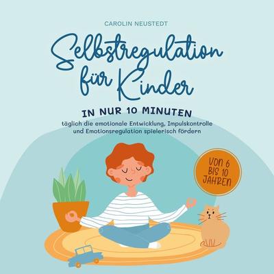 Selbstregulation für Kinder: In nur 10 Minuten täglich die emotionale Entwicklung, Impulskontrolle und Emotionsregulation spielerisch fördern | von 6