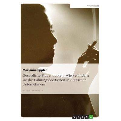 Gesetzliche Frauenquoten. Wie verändern sie die Führungspositionen in deutschen Unternehmen?, Taschenbuch von Marianne Eppler, GRIN, 978-3-656-09327-5