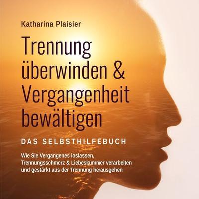 Trennung überwinden & Vergangenheit bewältigen - Das Selbsthilfebuch: Wie Sie Vergangenes loslassen, Trennungsschmerz & Liebeskummer verarbeiten und
