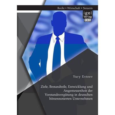 Ziele, Bestandteile, Entwicklung und Angemessenheit der Vorstandsvergütung in deutschen börsennotierten Unternehmen, Taschenbuch von Yury Evteev, Igel